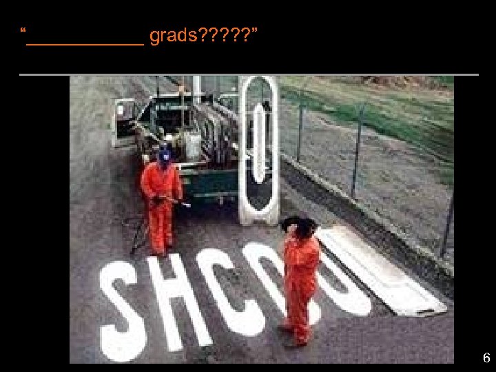 “______ grads? ? ? ” 6 