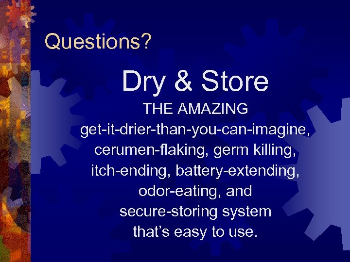 Questions? Dry & Store THE AMAZING get-it-drier-than-you-can-imagine, cerumen-flaking, germ killing, itch-ending, battery-extending, odor-eating, and
