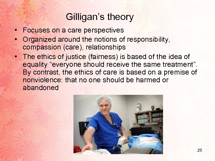 Gilligan’s theory • Focuses on a care perspectives • Organized around the notions of