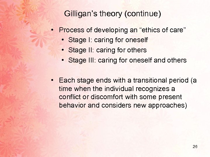 Gilligan’s theory (continue) • Process of developing an “ethics of care” • Stage I: