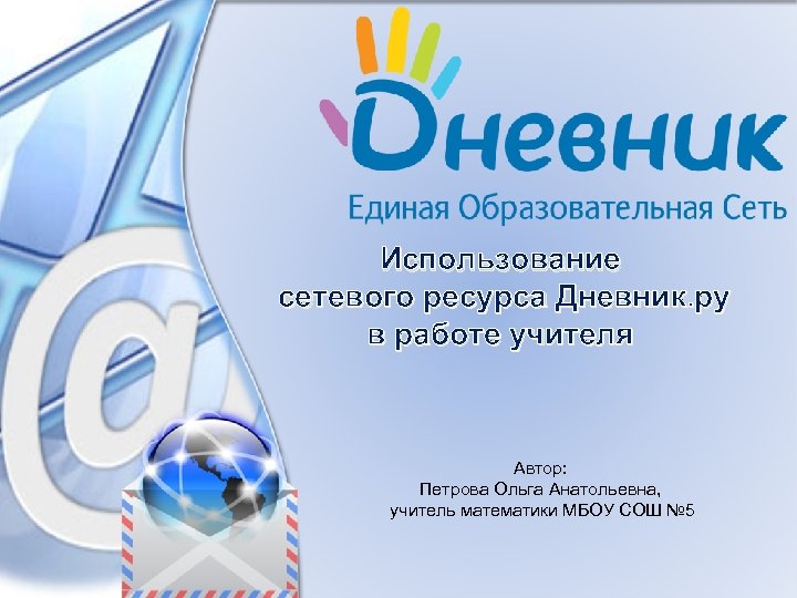 Использование сетевого ресурса Дневник. ру в работе учителя Автор: Петрова Ольга Анатольевна, учитель математики