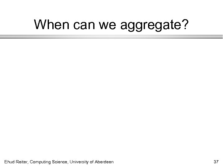 When can we aggregate? Ehud Reiter, Computing Science, University of Aberdeen 37 