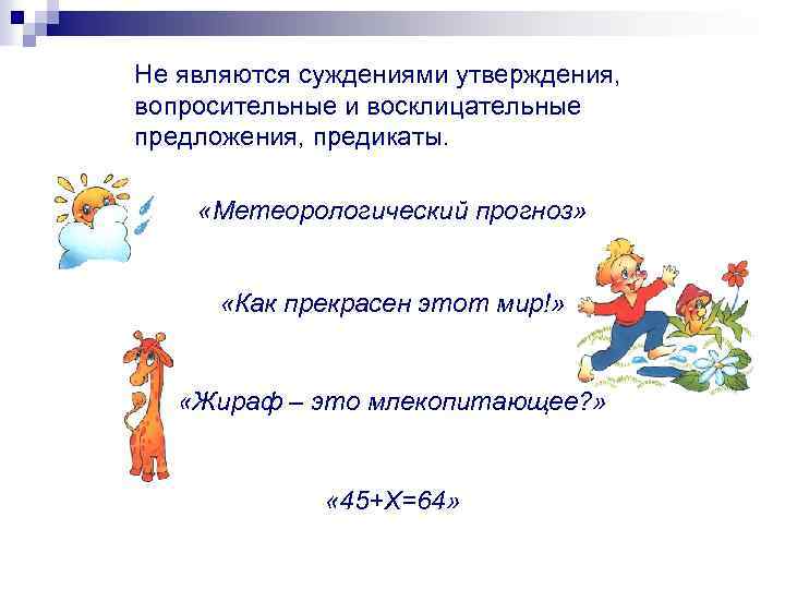 Не являются суждениями утверждения, вопросительные и восклицательные предложения, предикаты. «Метеорологический прогноз» «Как прекрасен этот