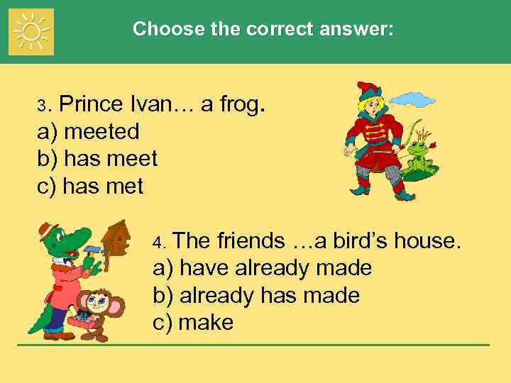 Choose the correct answer: Prince Ivan… a frog. a) meeted b) has meet c)