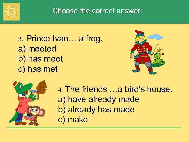 Choose the correct answer: Prince Ivan… a frog. a) meeted b) has meet c)