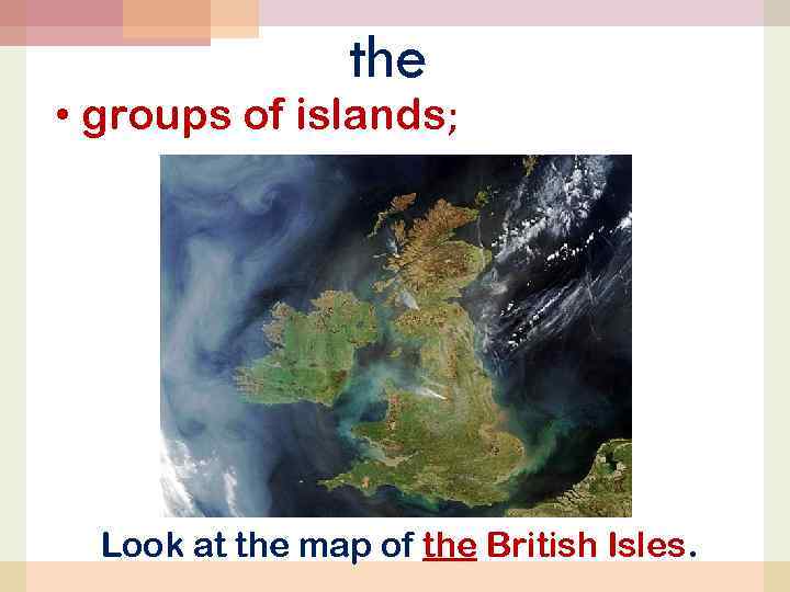 the • groups of islands; Look at the map of the British Isles. 