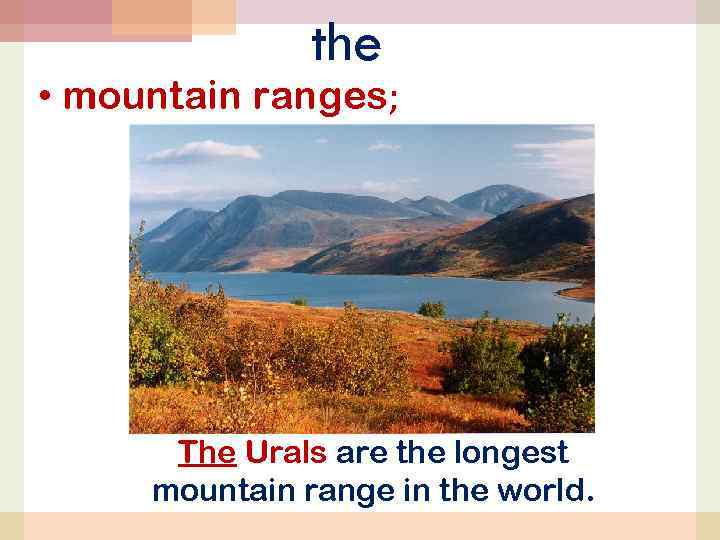 the • mountain ranges; The Urals are the longest mountain range in the world.