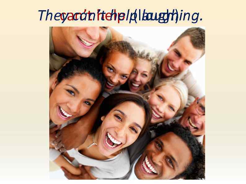 They can’t help laughing. can’t help (laugh) 