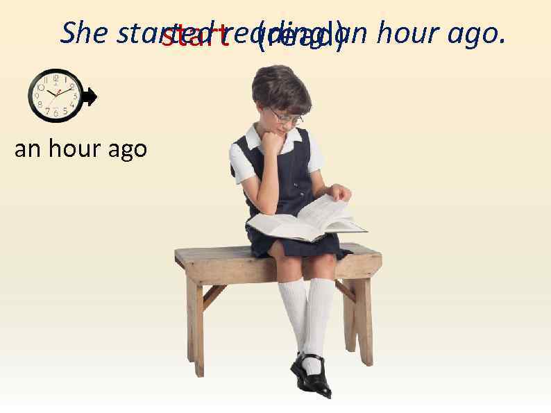 She started reading an hour ago. start (read) an hour ago 
