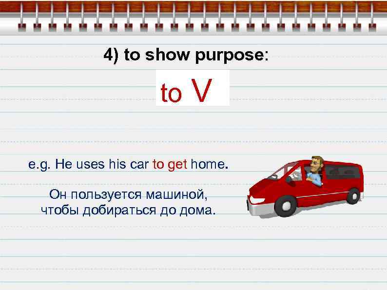 4) to show purpose: to V e. g. He uses his car to get