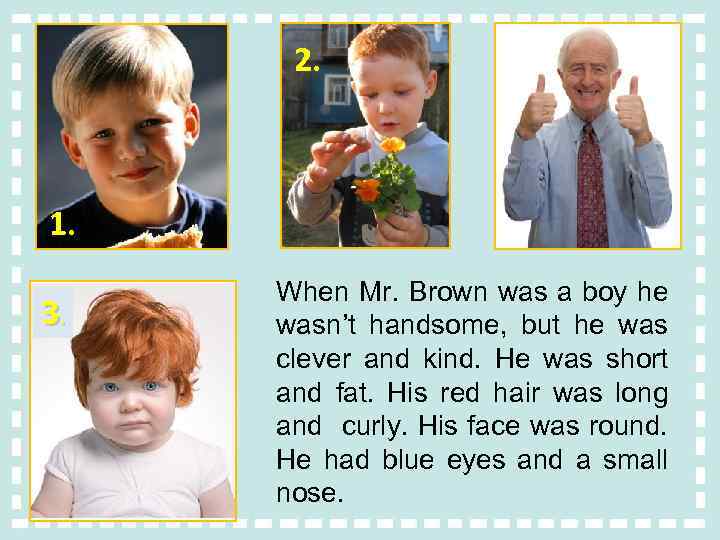 2. 1. 3. When Mr. Brown was a boy he wasn’t handsome, but he