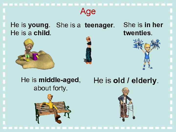 Age He is young. She is a teenager. He is a child. He is