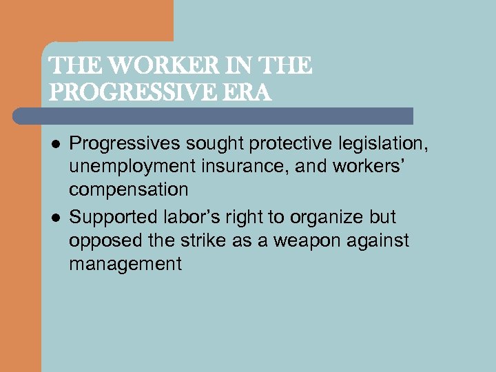 THE WORKER IN THE PROGRESSIVE ERA l l Progressives sought protective legislation, unemployment insurance,