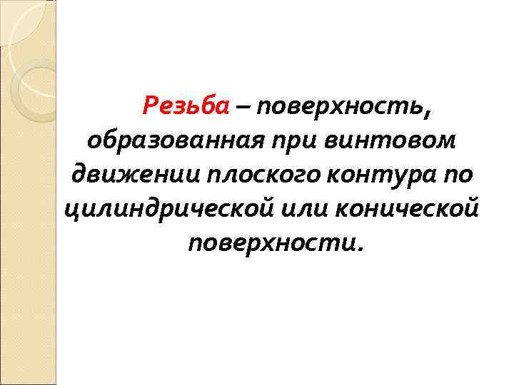 Резьба – поверхность, образованная при винтовом движении плоского контура по цилиндрической или конической поверхности.