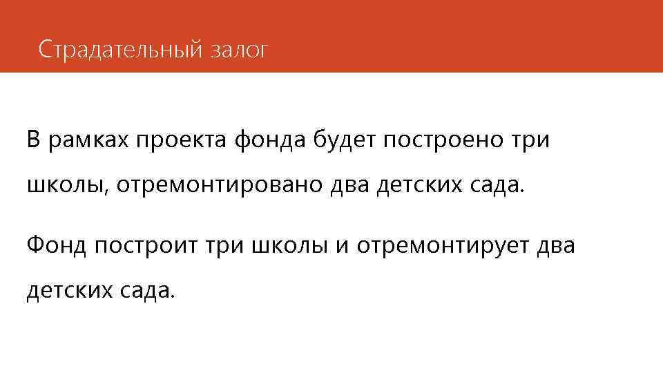 Страдательный залог В рамках проекта фонда будет построено три школы, отремонтировано два детских сада.