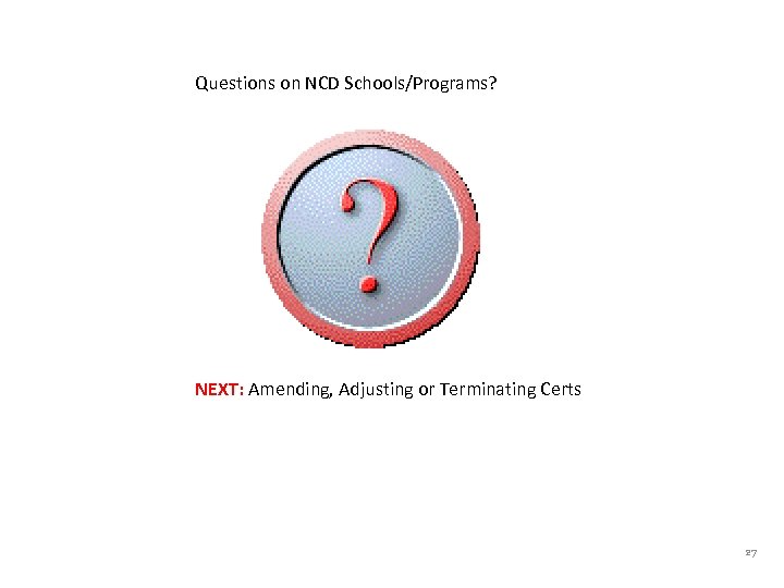 Questions on NCD Schools/Programs? NEXT: Amending, Adjusting or Terminating Certs 27 