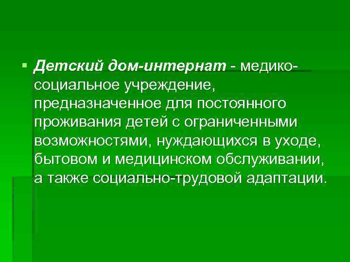 § Детский дом-интернат - медикосоциальное учреждение, предназначенное для постоянного проживания детей с ограниченными возможностями,