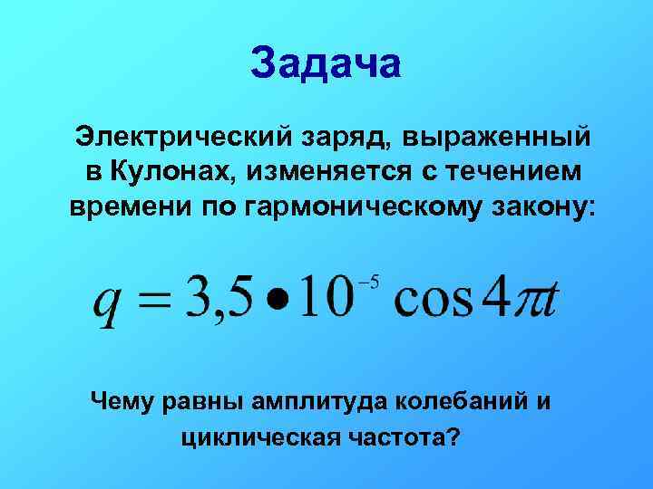 Задача Электрический заряд, выраженный в Кулонах, изменяется с течением времени по гармоническому закону: Чему