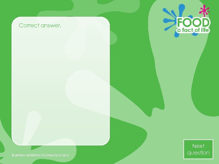 Correct answer. © BRITISH NUTRITION FOUNDATION 2013 Next question 
