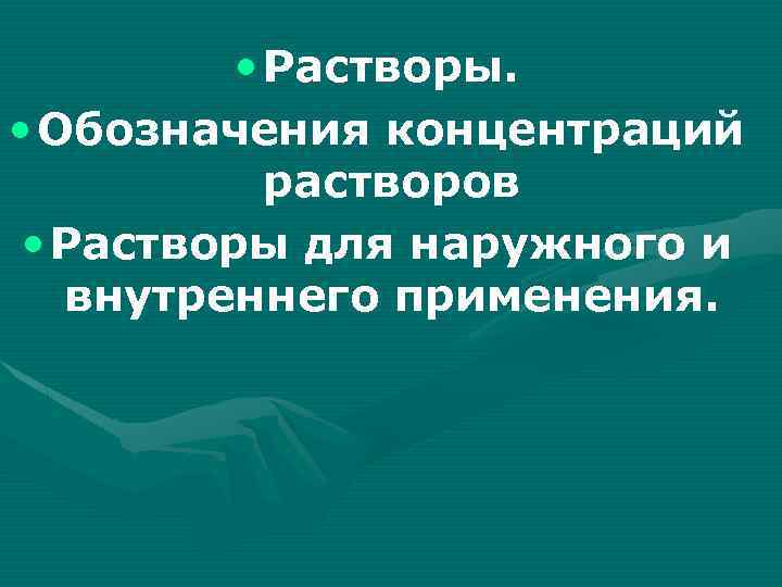  • Растворы. • Обозначения концентраций растворов • Растворы для наружного и внутреннего применения.