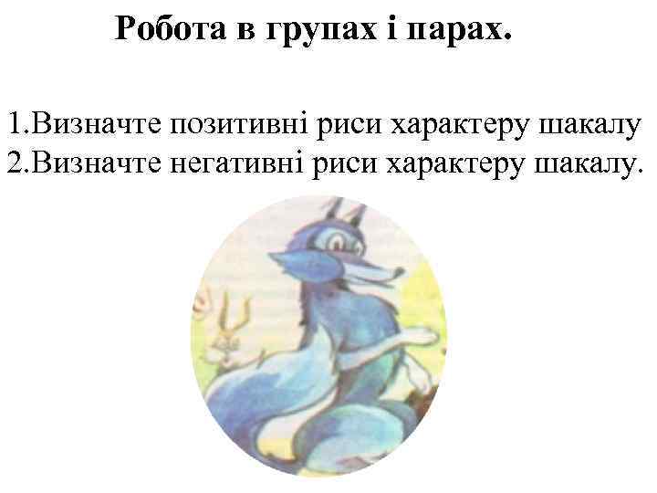 Робота в групах і парах. 1. Визначте позитивні риси характеру шакалу 2. Визначте негативні