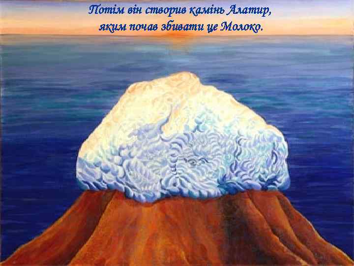 Потім він створив камінь Алатир, яким почав збивати це Молоко. 