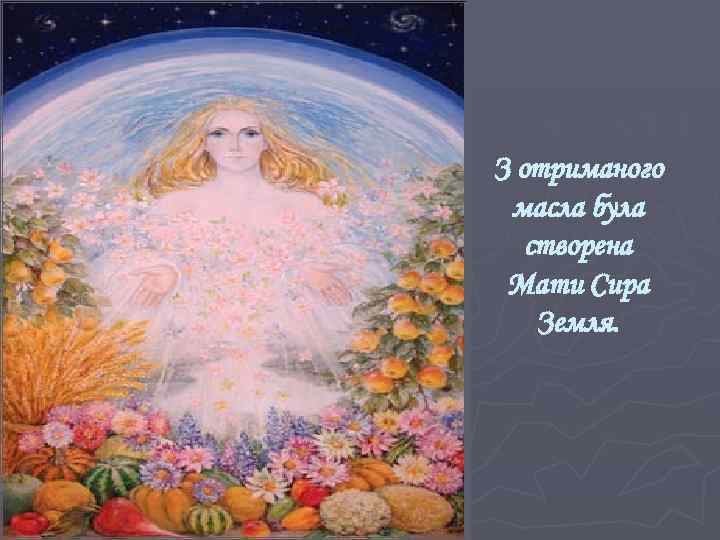 З отриманого масла була створена Мати Сира Земля. 