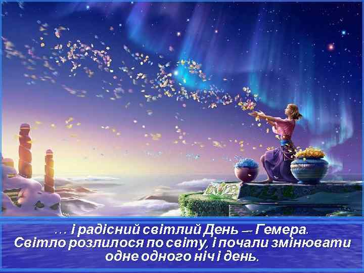 … і радісний світлий День — Гемера. Світло розлилося по світу, і почали змінювати
