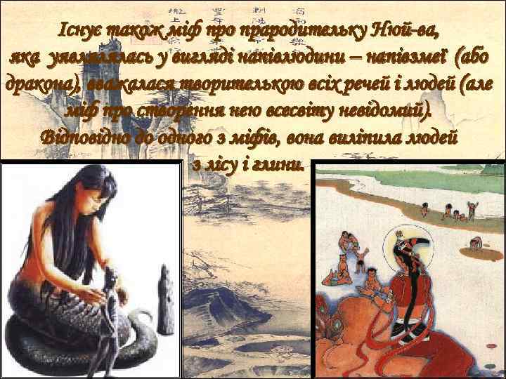 Існує також міф про прародительку Нюй-ва, яка уявлялялась у вигляді напівлюдини – напівзмеї (або