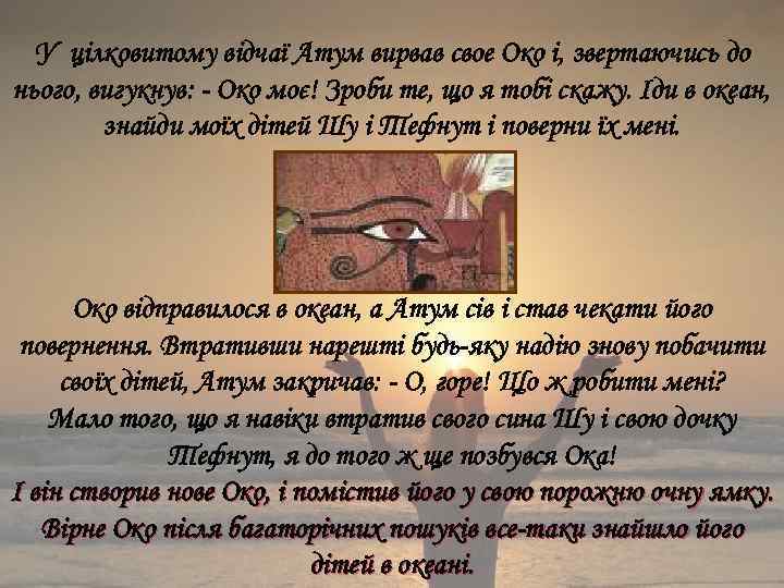 У цілковитому відчаї Атум вирвав свое Око і, звертаючись до нього, вигукнув: - Око