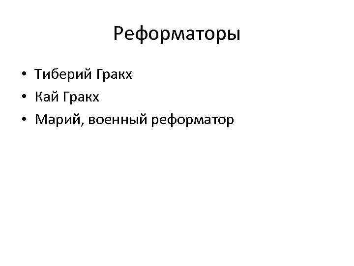 Реформаторы • Тиберий Гракх • Кай Гракх • Марий, военный реформатор 
