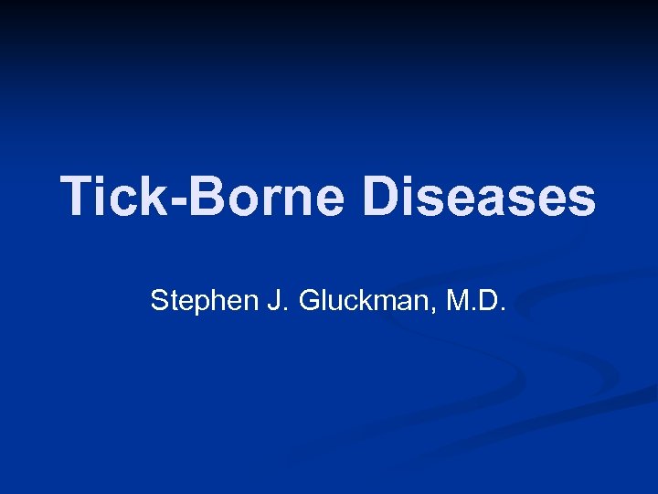 Tick-Borne Diseases Stephen J. Gluckman, M. D. 