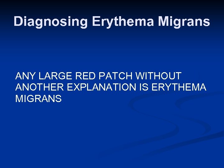 Diagnosing Erythema Migrans ANY LARGE RED PATCH WITHOUT ANOTHER EXPLANATION IS ERYTHEMA MIGRANS 