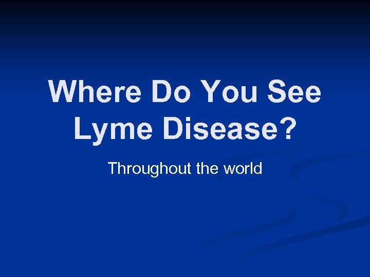 Where Do You See Lyme Disease? Throughout the world 