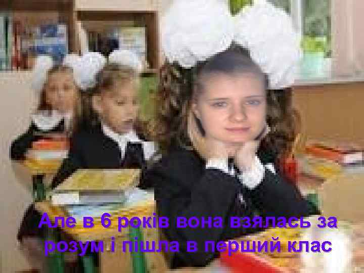 Але в 6 років вона взялась за розум і пішла в перший клас 