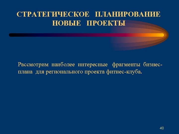 СТРАТЕГИЧЕСКОЕ ПЛАНИРОВАНИЕ НОВЫЕ ПРОЕКТЫ Рассмотрим наиболее интересные фрагменты бизнесплана для регионального проекта фитнес-клуба. 40