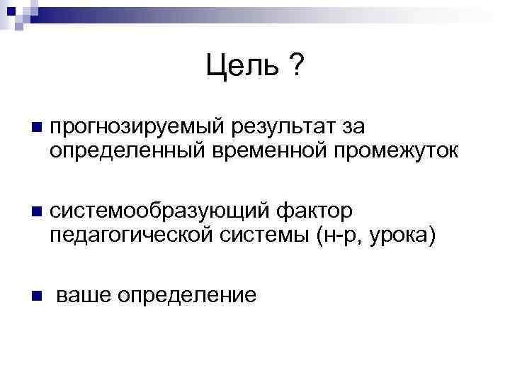 Цель ? n прогнозируемый результат за определенный временной промежуток n системообразующий фактор педагогической системы
