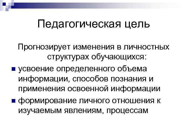 Педагогическая цель Прогнозирует изменения в личностных структурах обучающихся: n усвоение определенного объема информации, способов