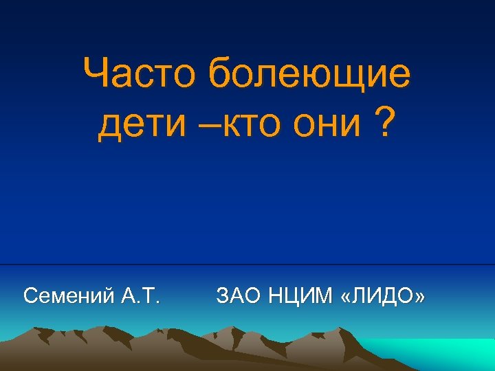 Часто болеющие дети –кто они ? Семений А. Т. ЗАО НЦИМ «ЛИДО» 