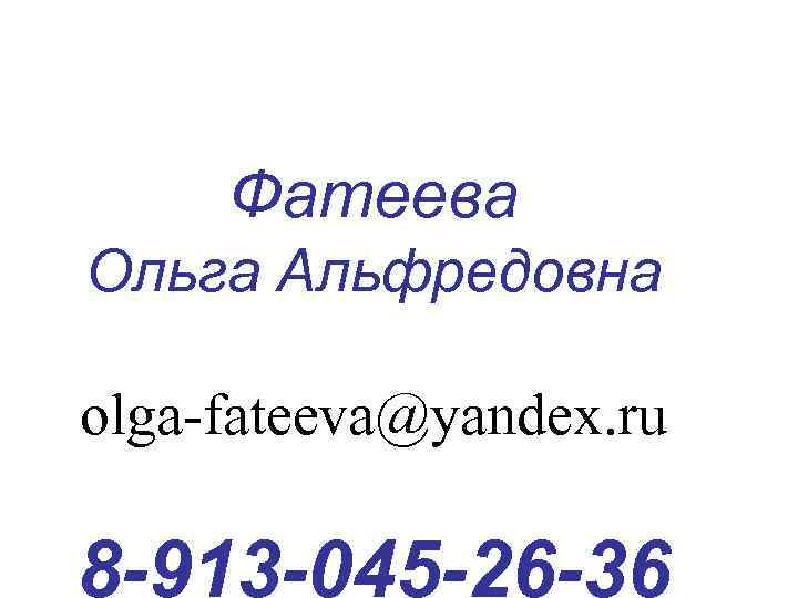 Фатеева Ольга Альфредовна olga-fateeva@yandex. ru 8 -913 -045 -26 -36 