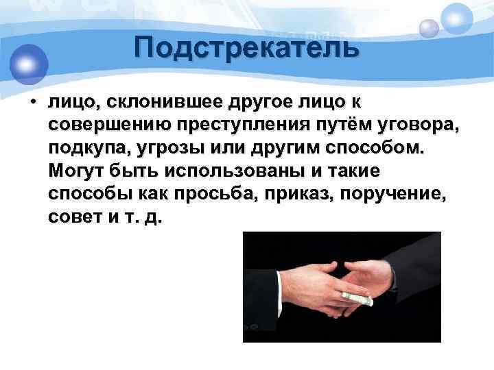 Подстрекатель • лицо, склонившее другое лицо к совершению преступления путём уговора, подкупа, угрозы или