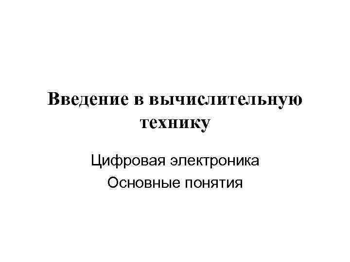 Введение в вычислительную технику Цифровая электроника Основные понятия 