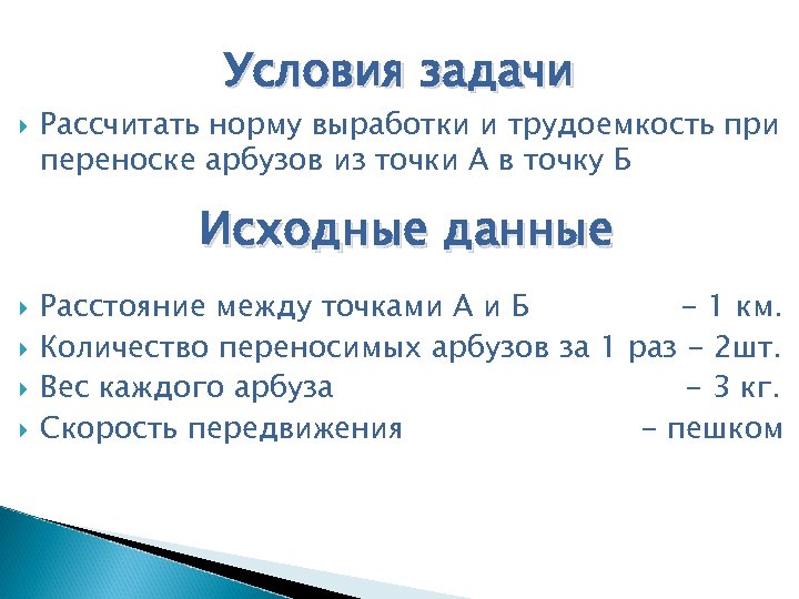Условия задачи Рассчитать норму выработки и трудоемкость при переноске арбузов из точки А в