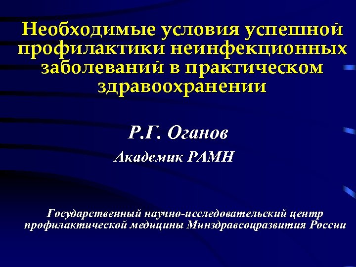 Необходимые условия успешной профилактики неинфекционных заболеваний в практическом здравоохранении Р. Г. Оганов Академик РАМН