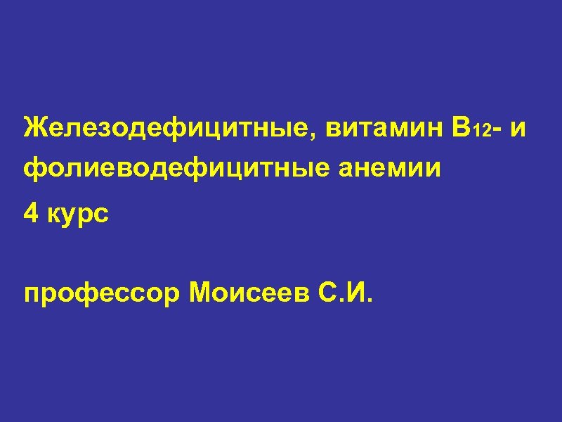 Железодефицитные, витамин В 12 - и фолиеводефицитные анемии 4 курс профессор Моисеев С. И.