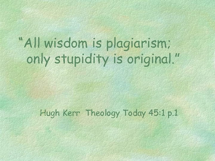 “All wisdom is plagiarism; only stupidity is original. ” Hugh Kerr Theology Today 45: