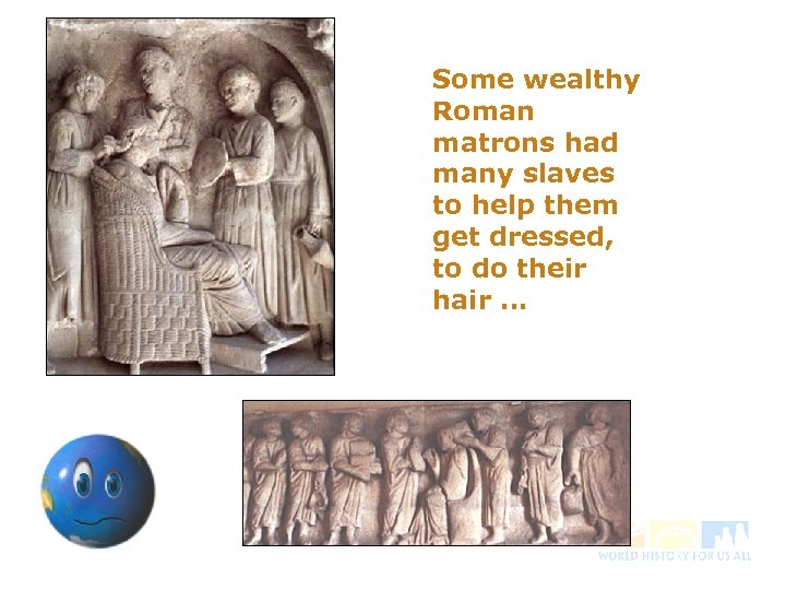 Some wealthy Roman matrons had many slaves to help them get dressed, to do