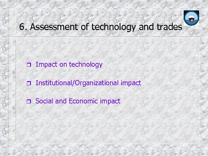 6. Assessment of technology and trades Impact on technology Institutional/Organizational impact Social and Economic