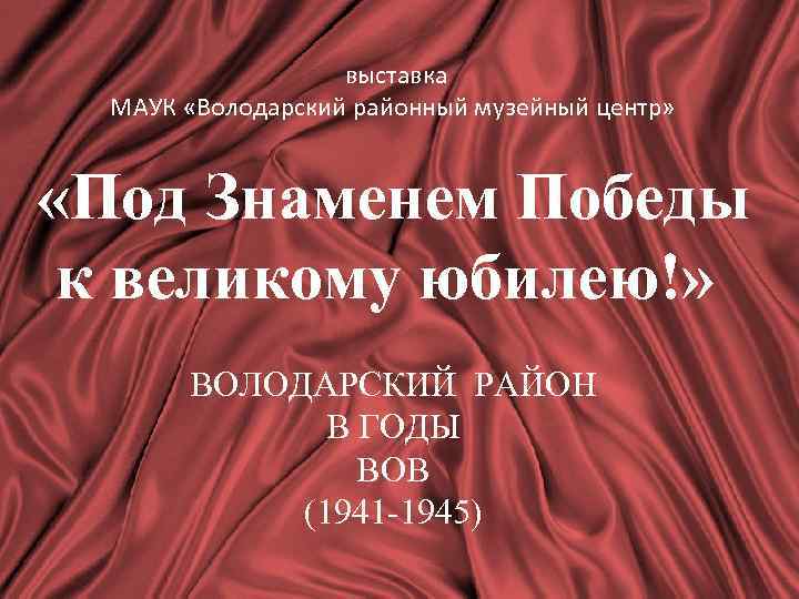  выставка МАУК «Володарский районный музейный центр» «Под Знаменем Победы к великому юбилею!» ВОЛОДАРСКИЙ