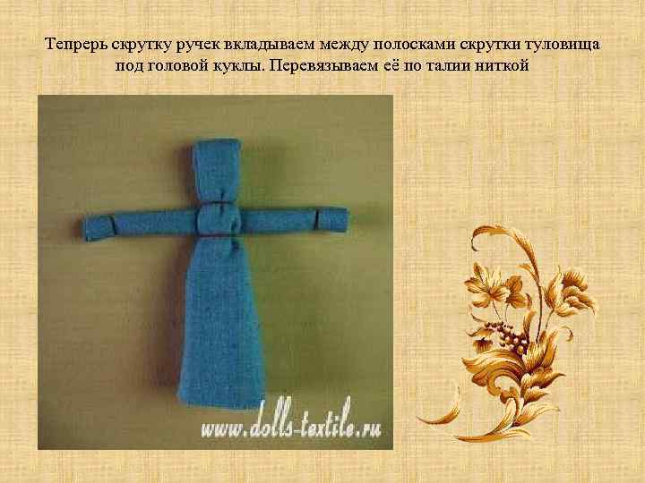 Тепрерь скрутку ручек вкладываем между полосками скрутки туловища под головой куклы. Перевязываем её по